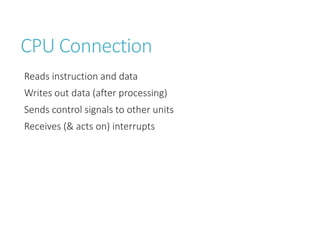 CPU Connection
Reads instruction and data
Writes out data (after processing)
Sends control signals to other units
Receives (& acts on) interrupts
 