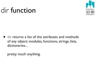 dir function


• dir returns a list of the attributes and methods
  of any object: modules, functions, strings, lists,
  dictionaries...

  pretty much anything.
 