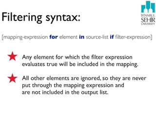 Filtering syntax:
[mapping-expression for element in source-list if ﬁlter-expression]


         Any element for which the ﬁlter expression
         evaluates true will be included in the mapping.

         All other elements are ignored, so they are never
         put through the mapping expression and
         are not included in the output list.
 