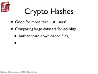 Crypto Hashes
         • Good for more than just users!
         • Comparing large datasets for equality
          • Authenticate downloaded ﬁles,
          •


Richard Schneeman - @ThinkBohemian
 