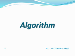 Algorithm
o BY : IHTISHAM UL HAQ
 