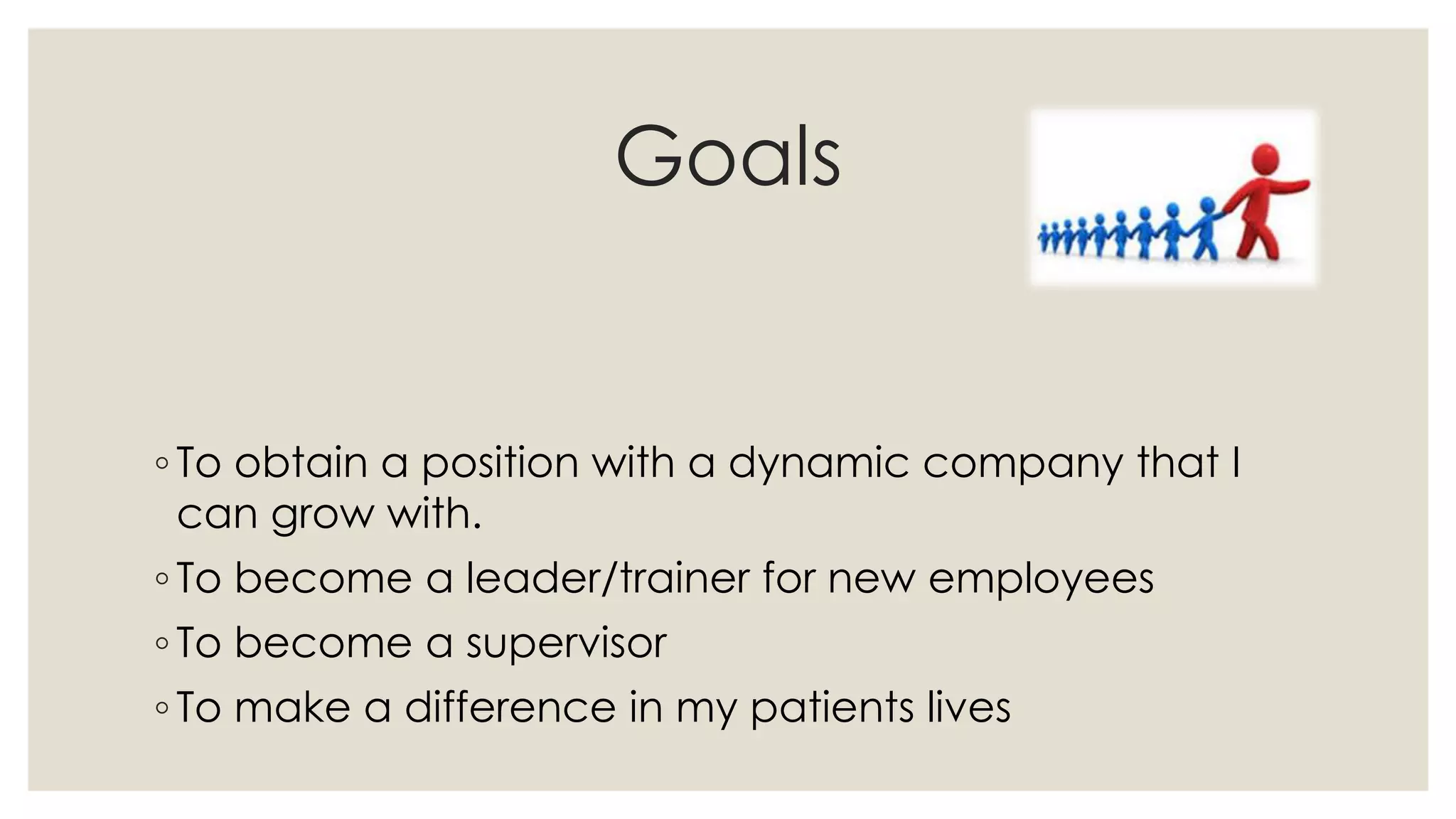 Goals
◦ To obtain a position with a dynamic company that I
can grow with.
◦ To become a leader/trainer for new employees
◦ To become a supervisor
◦ To make a difference in my patients lives
 