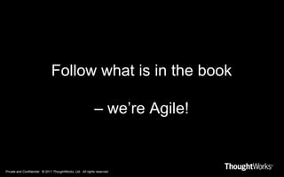 Private and Confidential. © 2011 ThoughtWorks, Ltd. All rights reserved.
Follow what is in the book
– we’re Agile!
 