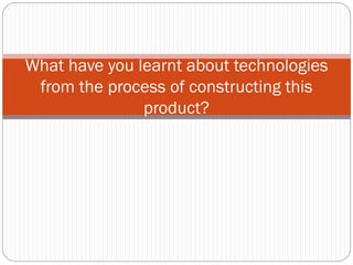 What have you learnt about technologies
from the process of constructing this
product?
 