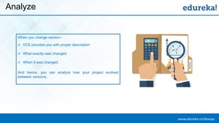 www.edureka.co/devopsEDUREKA DEVOPS CERTIFICATION TRAINING
Analyze
When you change version -
➢ VCS provides you with proper description
➢ What exactly was changed
➢ When it was changed
And hence, you can analyze how your project evolved
between versions.
 