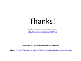 Thanks!
@rahuldausa on twitter and slideshare
http://www.linkedin.com/in/rahuldausa
Interested in Search/Information Retrieval ?
Join us @ http://www.meetup.com/Hyderabad-Apache-Solr-Lucene-Group/
15
 