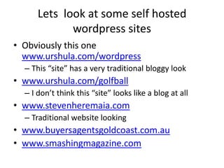 Lets  look at some self hosted wordpress sitesObviously this one www.urshula.com/wordpressThis “site” has a very traditional bloggy lookwww.urshula.com/golfballI don’t think this “site” looks like a blog at allwww.stevenheremaia.comTraditional website lookingwww.buyersagentsgoldcoast.com.auwww.smashingmagazine.com