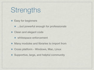 Strengths
 Easy for beginners

   ...but powerful enough for professionals

 Clean and elegant code

   whitespace enforcement

 Many modules and libraries to import from

 Cross platform - Windows, Mac, Linux

 Supportive, large, and helpful community
 