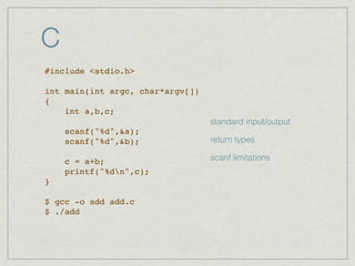 C
#include <stdio.h>

int main(int argc, char*argv[])
{
    int a,b,c;
                                  standard input/output
    scanf("%d",&a);
    scanf("%d",&b);               return types

    c = a+b;                      scanf limitations
    printf("%dn",c);
}

$ gcc -o add add.c
$ ./add
 
