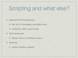 Scripting and what else?
Application GUI Programming

  Gtk, Qt, Tk, WxWidgets, and MANY more...

  IronPython (.NET), Jython (Java)

Web Frameworks

  Django, Pylons, TurboGears, Zope, ...

Hardware

  Arduino interface, pySerial
 