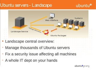 Ubuntu servers- Landscape
●
Landscape central overview:
Ø
Manage thousands of Ubuntu servers
Ø
Fix a security issue affecting all machines
Ø
A whole IT dept on your hands
 