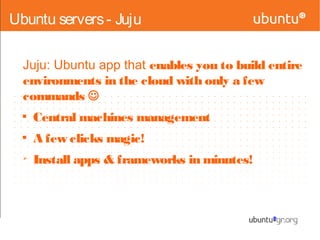 Ubuntu servers- Juju
Juju: Ubuntu app that enables you to build entire
environments in the cloud with only a few
commands 

Central machines management

A few clicks magic!
Ø
Install apps & frameworks in minutes!
 