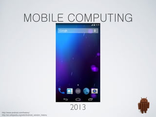 MOBILE COMPUTING 
2013 
http://www.android.com/history/! 
http://en.wikipedia.org/wiki/Android_version_history 
 