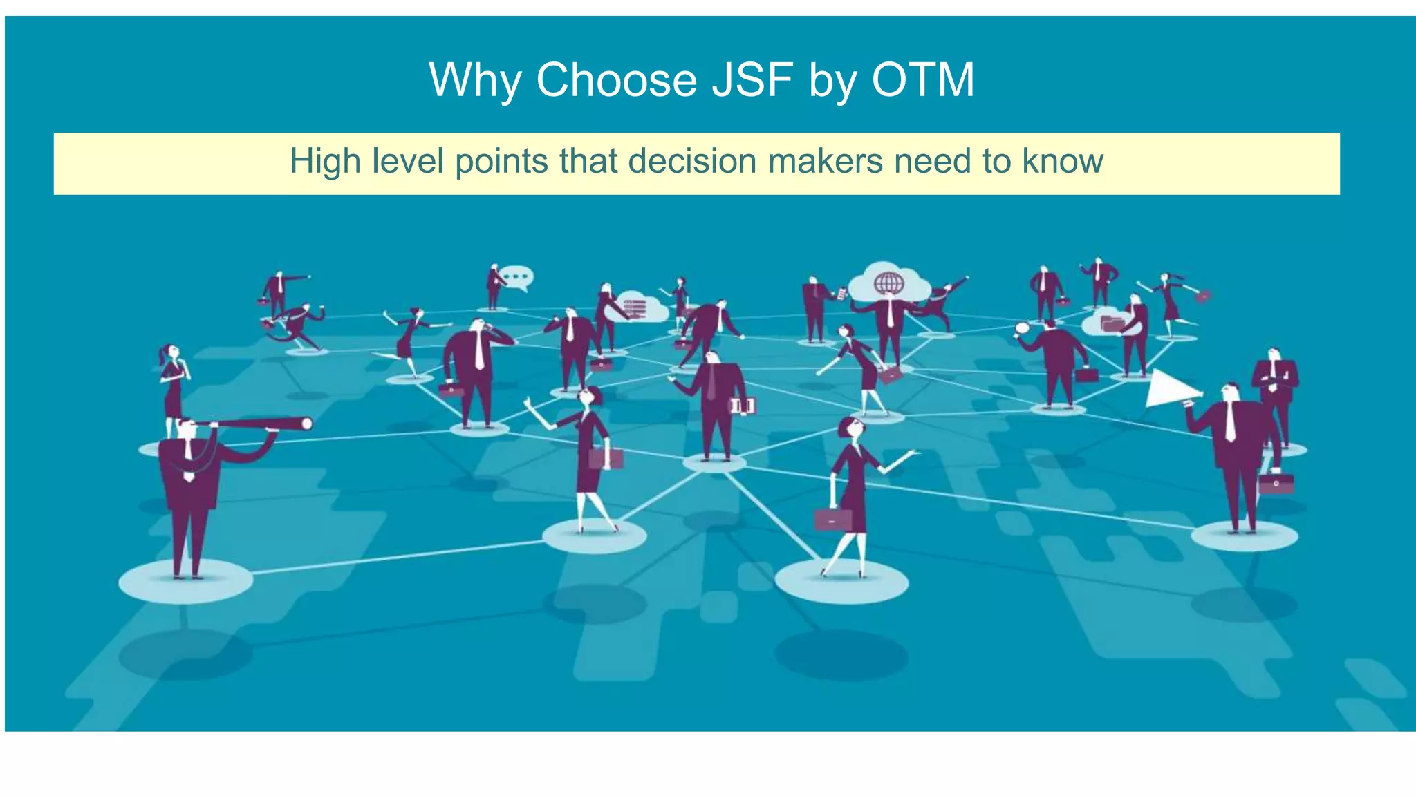 Why Choose JSF by OTM
High level points that decision makers need to know
