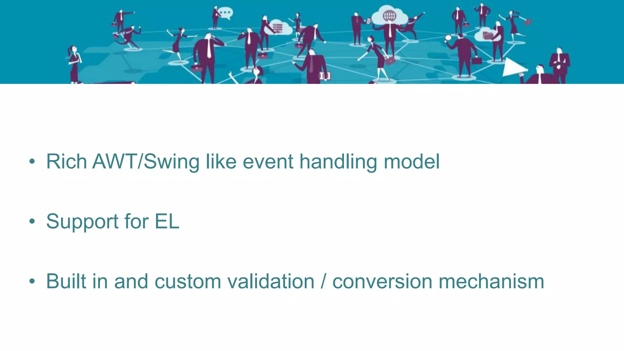 • Rich AWT/Swing like event handling model
• Support for EL
• Built in and custom validation / conversion mechanism