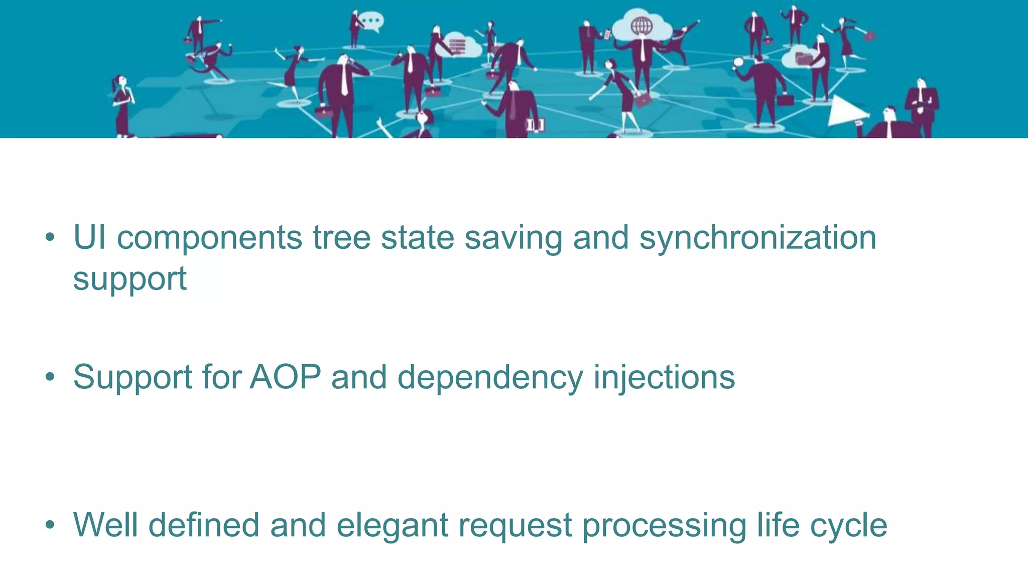 • UI components tree state saving and synchronization
support
• Support for AOP and dependency injections
• Well defined and elegant request processing life cycle