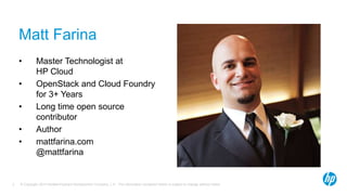 Matt Farina 
• Master Technologist at 
HP Cloud 
• OpenStack and Cloud Foundry 
for 3+ Years 
• Long time open source 
contributor 
• Author 
• mattfarina.com 
@mattfarina 
© Copyright 2014 Hewlett-Packard Development Company, L.P. The information contained herein is subject 2 to change without notice. 
 