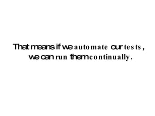That means if we  automate  our  tests , we can  run  them  continually . 