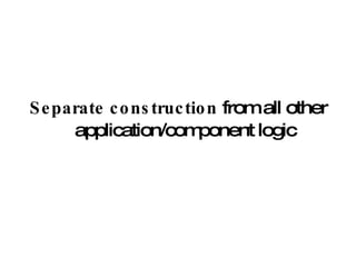 Separate construction  from all other application/component logic 