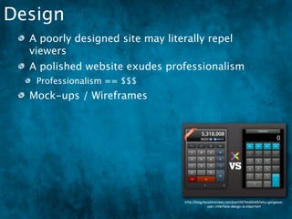 Design
  A poorly designed site may literally repel
  viewers
  A polished website exudes professionalism
   Professionalism == $$$
  Mock-ups / Wireframes




                                  http://blog.mycolorscreen.com/post/4576460465/why-gorgeous-
                                                user-interface-design-is-important
 