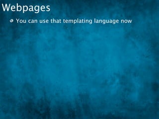 Webpages
  You can use that templating language now
  FED is more important than ever:
 