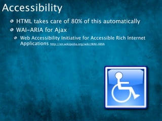 Accessibility
   HTML takes care of 80% of this automatically
   WAI-ARIA for Ajax
    Web Accessibility Initiative for Accessible Rich Internet
    Applications http://en.wikipedia.org/wiki/WAI-ARIA
 