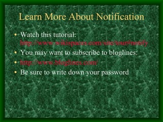 Learn More About Notification Watch this tutorial:  http://www.wikispaces.com/site/tour#notify You may want to subscribe to bloglines: http://www.bloglines.com/ Be sure to write down your password 