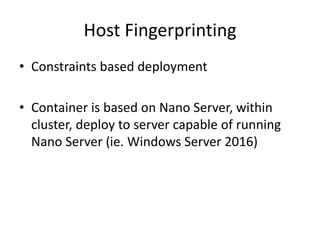 Host Fingerprinting
• Constraints based deployment
• Container is based on Nano Server, within
cluster, deploy to server capable of running
Nano Server (ie. Windows Server 2016)
 