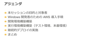 アジェンダ
  本セッションの⽬目的と対象者
  Windows 開発者のための  AWS  導⼊入⼿手順
  開発環境構築構築
  実⾏行行環境構築構築（テスト環境、本番環境）
  継続的デプロイの実施
  まとめ
 