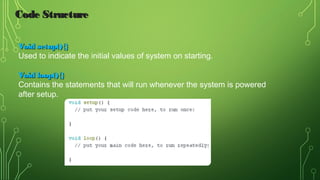 Void setup(){}Void setup(){}
Used to indicate the initial values of system on starting.
Void loop(){}Void loop(){}
Contains the statements that will run whenever the system is powered
after setup.
Code StructureCode Structure
 