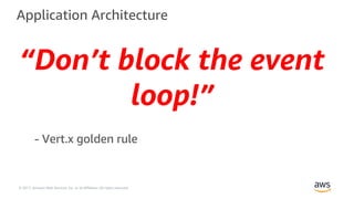 © 2017, Amazon Web Services, Inc. or its Affiliates. All rights reserved.
Application Architecture
“Don’t block the event
loop!”
- Vert.x golden rule
 