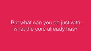 But what can you do just with
what the core already has?
 