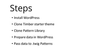 • Install	WordPress
• Clone	Timber	starter	theme
• Clone	Pattern	Library
• Prepare	data	in	WordPress
• Pass	data	to	.twig	Patterns
Steps
 