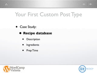 Your First Custom Post Type

•   Case Study:

    • Recipe database
     •   Description

     •   Ingredients

     •   Prep Time
 