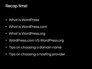 Recap time!
•  What is WordPress
•  What is WordPress.com
•  What is WordPress.org
•  WordPress.com VS WordPress.org
•  Tips on choosing a domain name
•  Tips on choosing a hosting provider

 