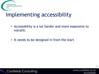Implementing accessibility

  • Accessibility is a lot harder and more expensive to
    retrofit.

  • It needs to be designed in from the start




                                                                   27
                                            www.coolfields.co.uk
Coolfields Consulting                               @coolfields
 
