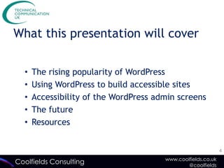 What this presentation will cover


  •   The rising popularity of WordPress
  •   Using WordPress to build accessible sites
  •   Accessibility of the WordPress admin screens
  •   The future
  •   Resources


                                                              4
                                       www.coolfields.co.uk
Coolfields Consulting                          @coolfields
 
