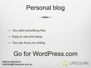 Personal blog
 You want something free
 Easy to use and setup
 You can focus on writing
Go for WordPress.com
 
