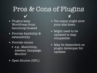 Pros & Cons of Plugins
✔
• Plugins keep

WordPress from
becoming bloated

• Provide ﬂexibility &
extensibility

• Provide choice
• e.g., Mailchimp,

Aweber, Campaign
Monitor

• Open Source (GPL)

✘
• Too many might slow
your site down

• Might need to be
updated to stay
compatible

• May be dependent on
plugin developer for
updates

 