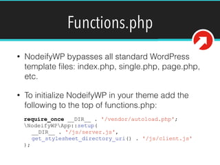 Functions.php
• NodeifyWP bypasses all standard WordPress
template ﬁles: index.php, single.php, page.php,
etc.
• To initialize NodeifyWP in your theme add the
following to the top of functions.php:
require_once __DIR__ . '/vendor/autoload.php';
NodeifyWPApp::setup(
__DIR__ . '/js/server.js',
get_stylesheet_directory_uri() . '/js/client.js'
);
 