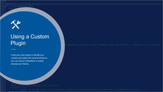 Using a Custom
Plugin
Code your own plugin to handle your
custom post types and taxonomonies so
you can reuse it elsewhere or easily
change your theme.
 