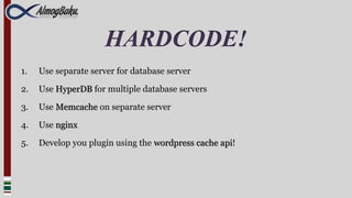 HARDCODE!
1.   Use separate server for database server

2.   Use HyperDB for multiple database servers

3.   Use Memcache on separate server

4.   Use nginx

5.   Develop you plugin using the wordpress cache api!
 