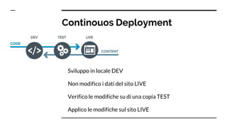 Continouos Deployment
Sviluppo in locale DEV
Non modifico i dati del sito LIVE
Verifico le modifiche su di una copia TEST
Applico le modifiche sul sito LIVE
 