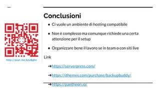 Conclusioni
● Ci vuole un ambiente di hosting compatibile
● Non è complesso ma comunque richiede una certa
attenzione per il setup
● Organizzare bene il lavoro se in team o con siti live
Link
➔https://serverpress.com/
➔https://ithemes.com/purchase/backupbuddy/
➔https://pantheon.io/
 