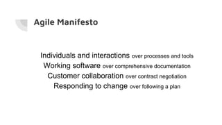 Agile Manifesto
Individuals and interactions over processes and tools
Working software over comprehensive documentation
Customer collaboration over contract negotiation
Responding to change over following a plan
 