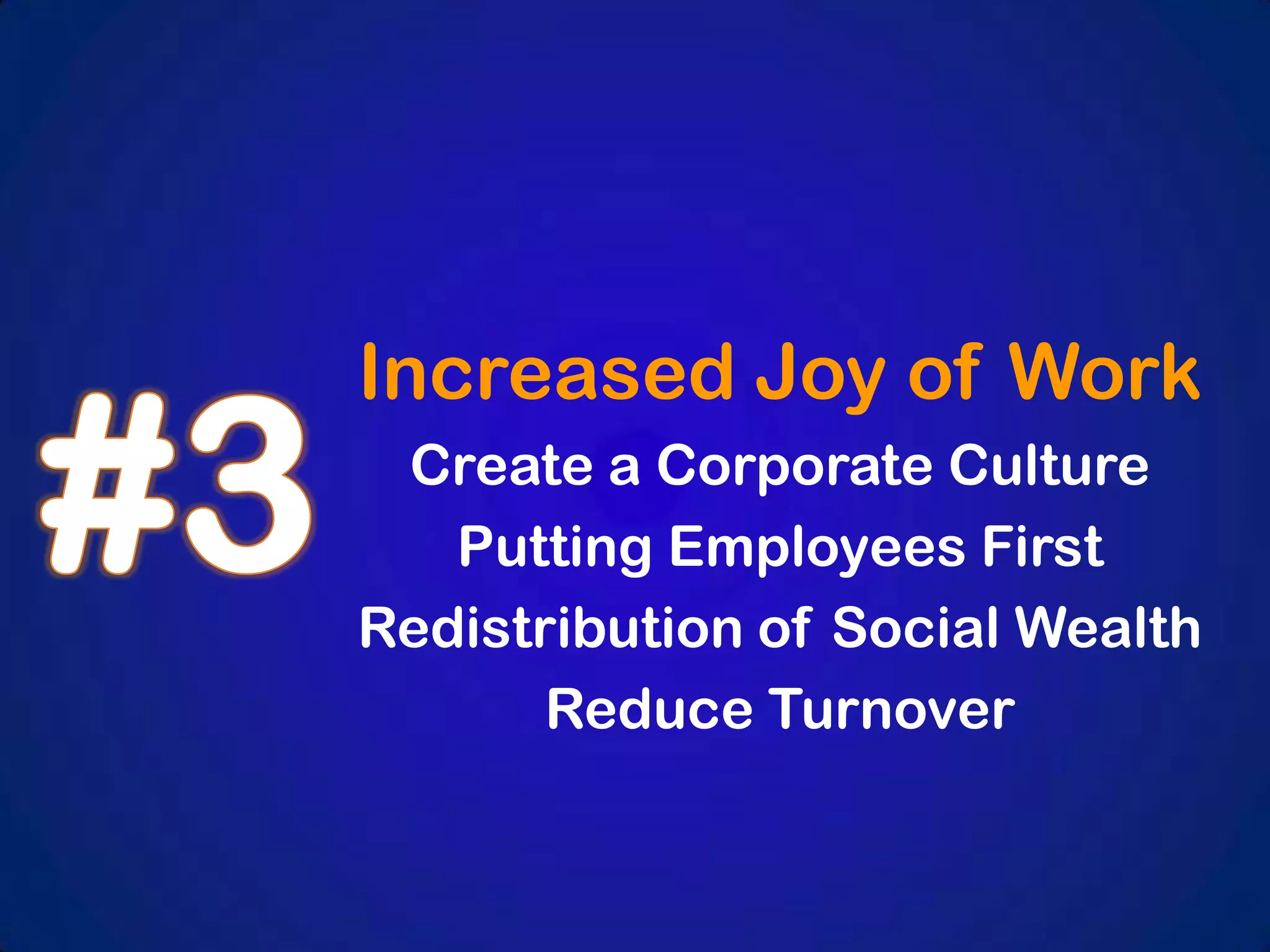Increased Joy of Work
Create a Corporate Culture
Putting Employees First
Redistribution of Social Wealth
Reduce Turnover

 