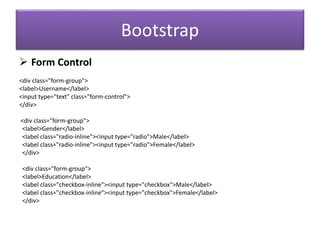 Bootstrap
 Form Control
<div class="form-group">
<label>Username</label>
<input type="text" class="form-control">
</div>
<div class="form-group">
<label>Gender</label>
<label class="radio-inline"><input type="radio">Male</label>
<label class="radio-inline"><input type="radio">Female</label>
</div>
<div class="form-group">
<label>Education</label>
<label class="checkbox-inline"><input type="checkbox">Male</label>
<label class="checkbox-inline"><input type="checkbox">Female</label>
</div>
 