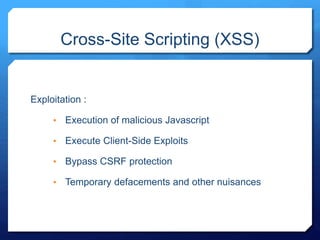 Cross-Site Scripting (XSS)
Exploitation :
• Execution of malicious Javascript
• Execute Client-Side Exploits
• Bypass CSRF protection
• Temporary defacements and other nuisances
 
