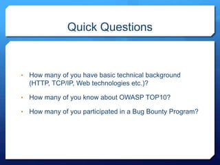 Quick Questions
• How many of you have basic technical background
(HTTP, TCP/IP, Web technologies etc.)?
• How many of you know about OWASP TOP10?
• How many of you participated in a Bug Bounty Program?
 