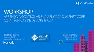 WORKSHOP
APRENDA A CONTROLAR SUA APLICAÇÃO ASP.NET CORE
COM TÉCNICAS DE DEVOPS E ALM
Rodrigo Kono
Microsoft MVP
contato@rodrigokono.net
Rafael Santos
Microsoft MVP
@rsantosdev
 